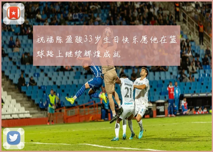 祝福陈盈骏33岁生日快乐愿他在篮球路上继续辉煌成就