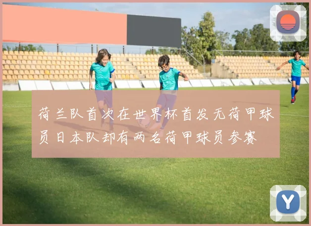 荷兰队首次在世界杯首发无荷甲球员日本队却有两名荷甲球员参赛