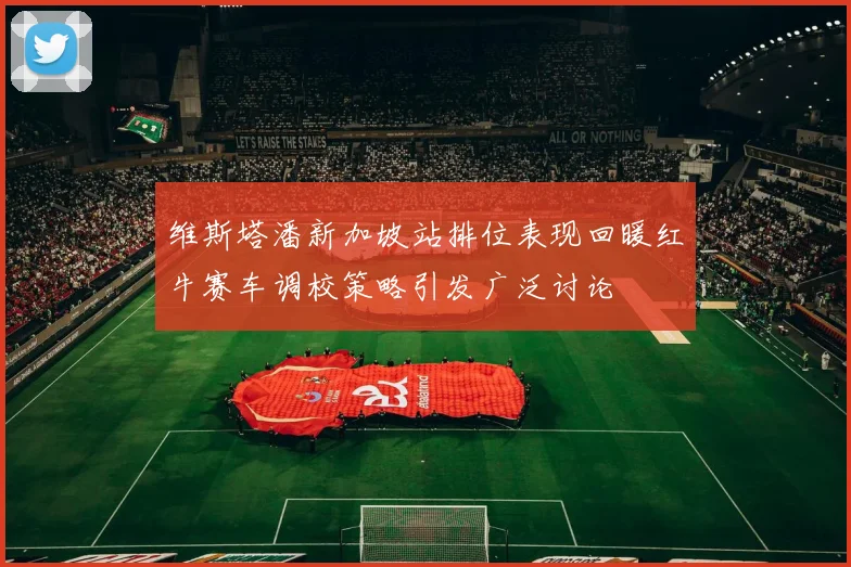 维斯塔潘新加坡站排位表现回暖红牛赛车调校策略引发广泛讨论